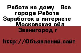 Работа на дому - Все города Работа » Заработок в интернете   . Московская обл.,Звенигород г.